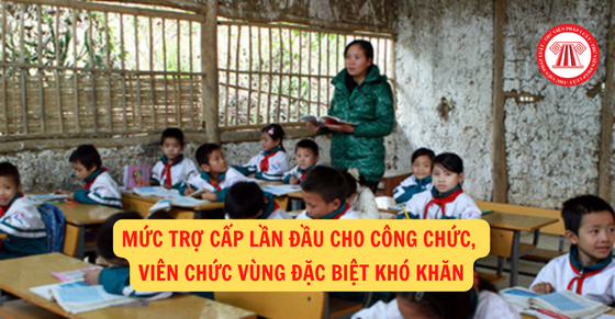 Mức trợ cấp lần đầu cho công chức, viên chức vùng đặc biệt khó khăn